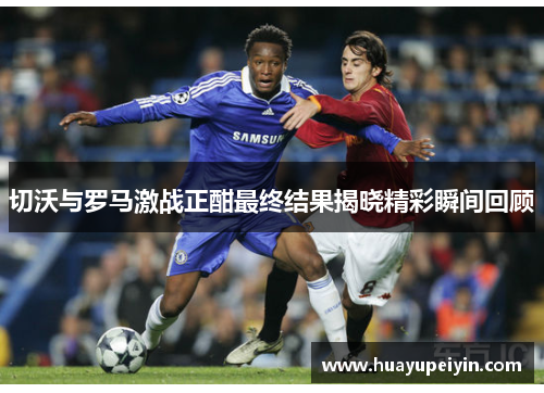 切沃与罗马激战正酣最终结果揭晓精彩瞬间回顾