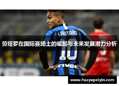 劳塔罗在国际赛场上的崛起与未来发展潜力分析