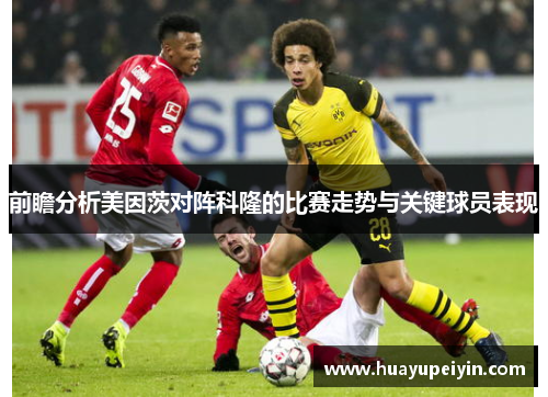 前瞻分析美因茨对阵科隆的比赛走势与关键球员表现