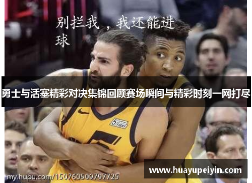 勇士与活塞精彩对决集锦回顾赛场瞬间与精彩时刻一网打尽