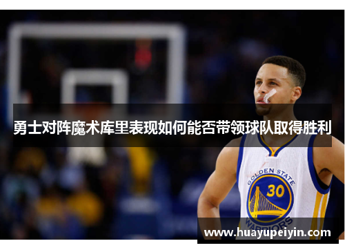 勇士对阵魔术库里表现如何能否带领球队取得胜利