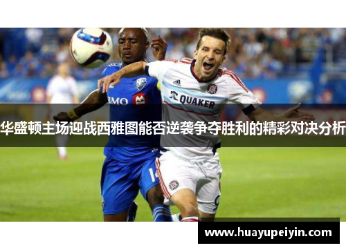 华盛顿主场迎战西雅图能否逆袭争夺胜利的精彩对决分析