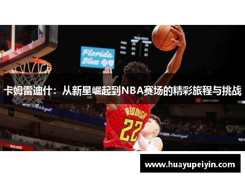 卡姆雷迪什：从新星崛起到NBA赛场的精彩旅程与挑战