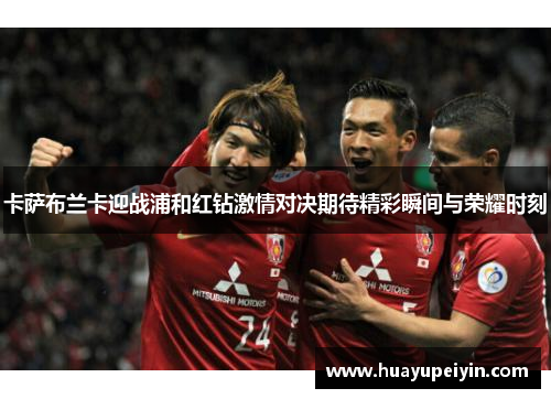 卡萨布兰卡迎战浦和红钻激情对决期待精彩瞬间与荣耀时刻