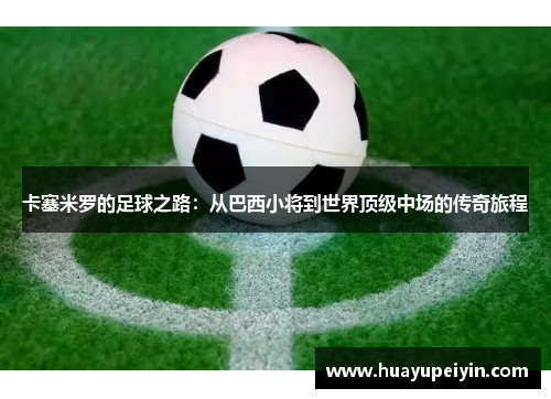 卡塞米罗的足球之路：从巴西小将到世界顶级中场的传奇旅程