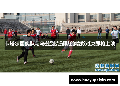 卡塔尔国奥队与乌兹别克球队的精彩对决即将上演