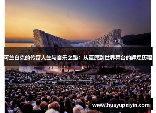 可兰白克的传奇人生与音乐之路：从草原到世界舞台的辉煌历程