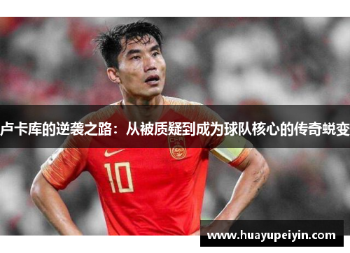 卢卡库的逆袭之路：从被质疑到成为球队核心的传奇蜕变