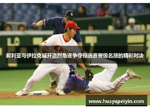 叙利亚与伊拉克展开激烈角逐争夺预选赛晋级名额的精彩对决