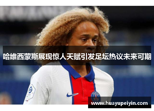 哈维西蒙斯展现惊人天赋引发足坛热议未来可期