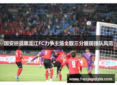 国安迎战黑龙江FC力争主场全取三分展现强队风范