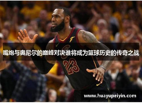 嘴炮与奥尼尔的巅峰对决谁将成为篮球历史的传奇之战