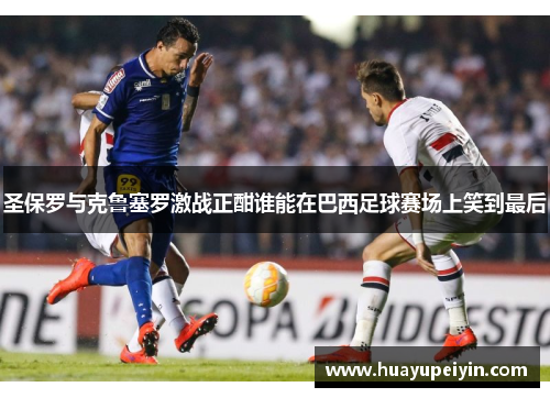 圣保罗与克鲁塞罗激战正酣谁能在巴西足球赛场上笑到最后