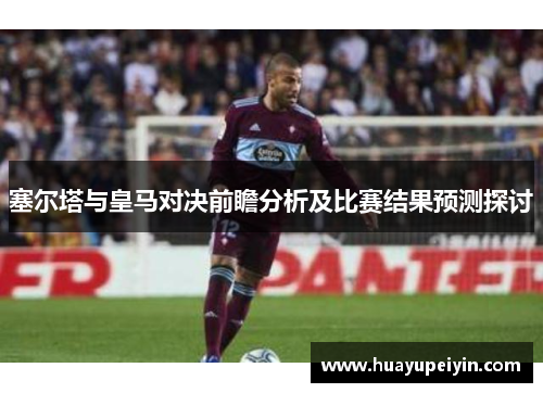 塞尔塔与皇马对决前瞻分析及比赛结果预测探讨