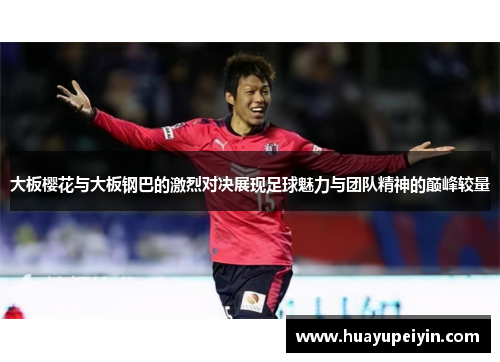 大板樱花与大板钢巴的激烈对决展现足球魅力与团队精神的巅峰较量