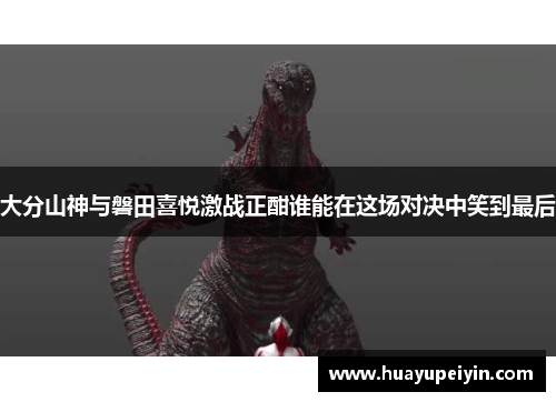 大分山神与磐田喜悦激战正酣谁能在这场对决中笑到最后