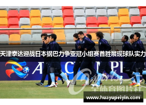 天津泰达迎战日本钢巴力争亚冠小组赛首胜展现球队实力