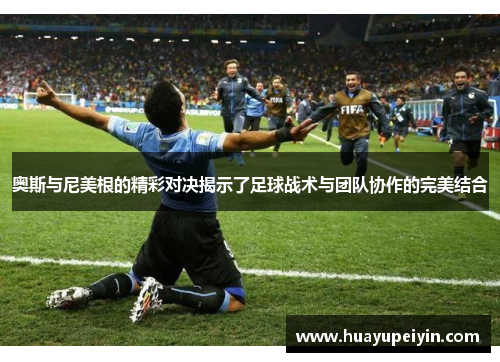 奥斯与尼美根的精彩对决揭示了足球战术与团队协作的完美结合
