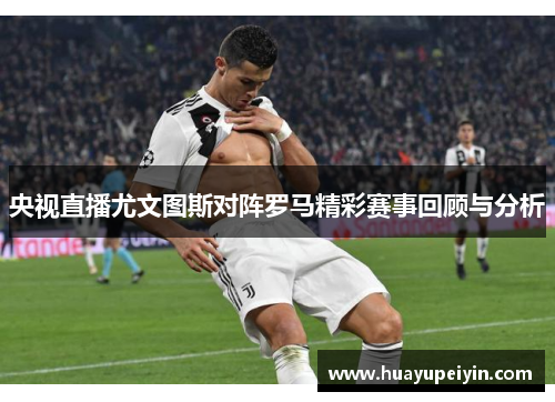 央视直播尤文图斯对阵罗马精彩赛事回顾与分析