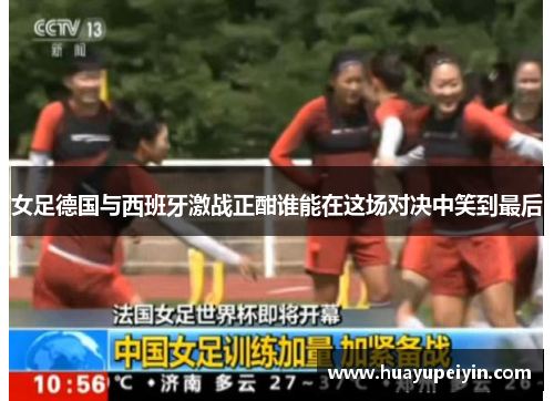 女足德国与西班牙激战正酣谁能在这场对决中笑到最后