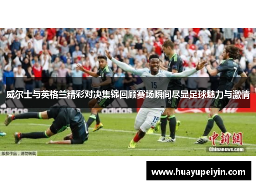威尔士与英格兰精彩对决集锦回顾赛场瞬间尽显足球魅力与激情