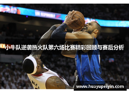 小牛队逆袭热火队第六场比赛精彩回顾与赛后分析