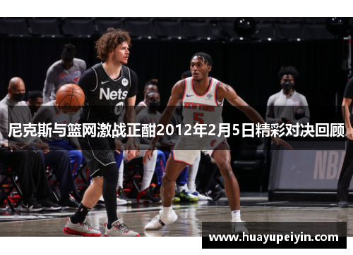 尼克斯与篮网激战正酣2012年2月5日精彩对决回顾