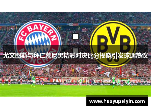 尤文图斯与拜仁慕尼黑精彩对决比分揭晓引发球迷热议