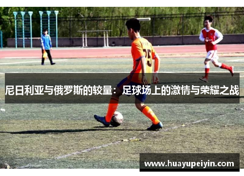 尼日利亚与俄罗斯的较量：足球场上的激情与荣耀之战