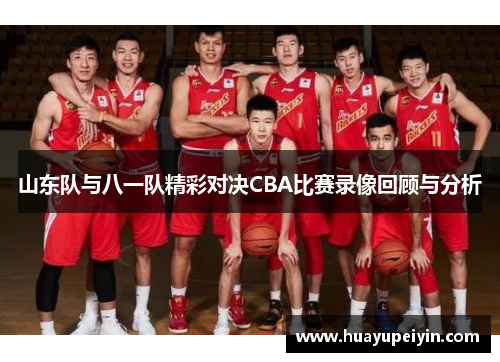 山东队与八一队精彩对决CBA比赛录像回顾与分析