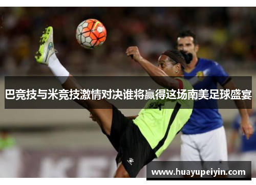巴竞技与米竞技激情对决谁将赢得这场南美足球盛宴