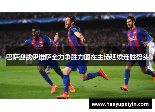 巴萨迎战伊维萨全力争胜力图在主场延续连胜势头