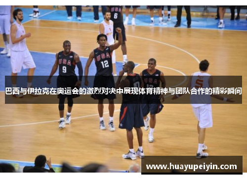 巴西与伊拉克在奥运会的激烈对决中展现体育精神与团队合作的精彩瞬间