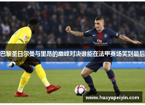 巴黎圣日尔曼与里昂的巅峰对决谁能在法甲赛场笑到最后