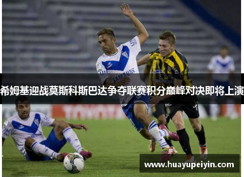 希姆基迎战莫斯科斯巴达争夺联赛积分巅峰对决即将上演