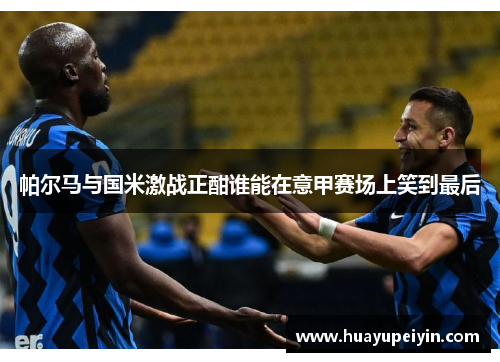 帕尔马与国米激战正酣谁能在意甲赛场上笑到最后