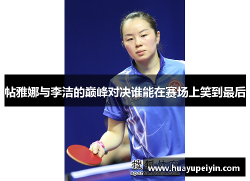 帖雅娜与李洁的巅峰对决谁能在赛场上笑到最后