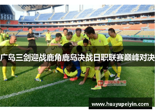 广岛三剑迎战鹿角鹿岛决战日职联赛巅峰对决