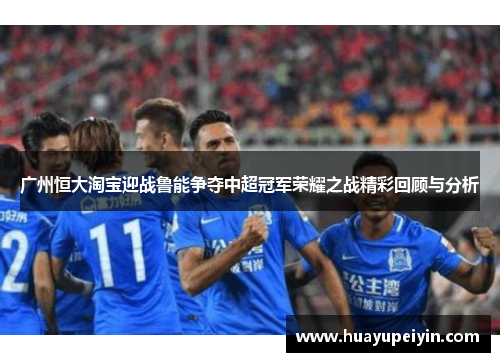 广州恒大淘宝迎战鲁能争夺中超冠军荣耀之战精彩回顾与分析