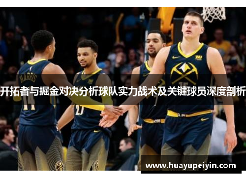 开拓者与掘金对决分析球队实力战术及关键球员深度剖析