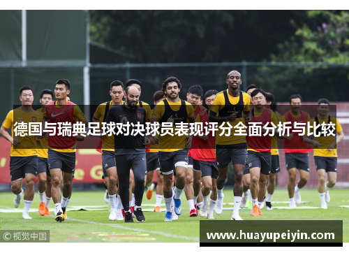 德国与瑞典足球对决球员表现评分全面分析与比较
