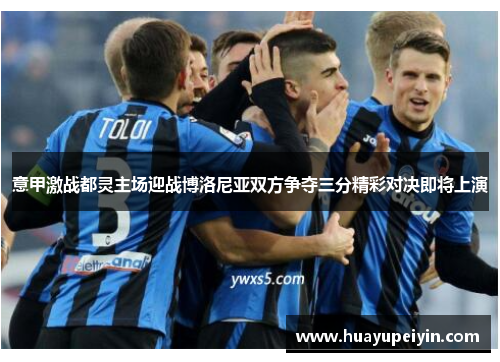 意甲激战都灵主场迎战博洛尼亚双方争夺三分精彩对决即将上演