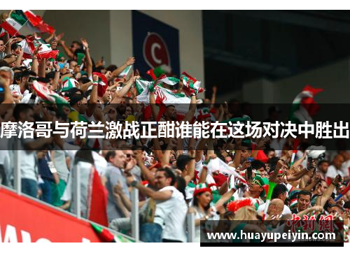 摩洛哥与荷兰激战正酣谁能在这场对决中胜出