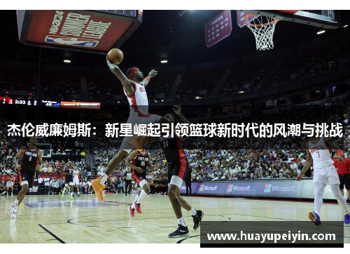 杰伦威廉姆斯：新星崛起引领篮球新时代的风潮与挑战