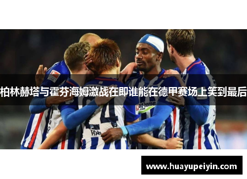柏林赫塔与霍芬海姆激战在即谁能在德甲赛场上笑到最后