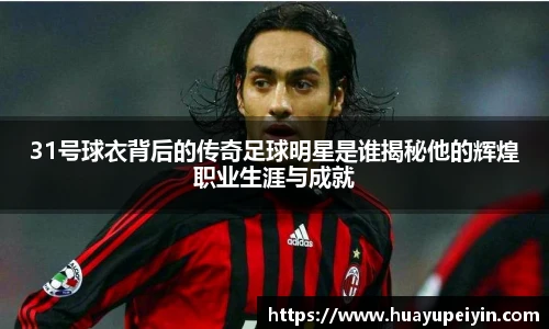 31号球衣背后的传奇足球明星是谁揭秘他的辉煌职业生涯与成就