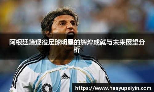 阿根廷籍现役足球明星的辉煌成就与未来展望分析