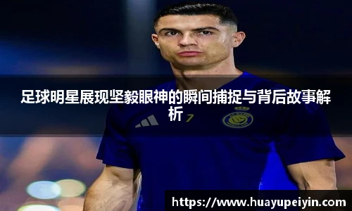 足球明星展现坚毅眼神的瞬间捕捉与背后故事解析